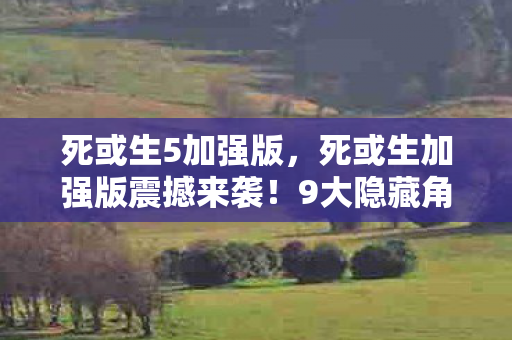 死或生5加强版,死或生加强版震撼来袭!9大隐藏角色+1个惊天秘密,你准备好了吗? 死或生5加强版,死或生加强版震撼来袭!9大隐藏角色+1个惊天秘密,你准备好了吗?