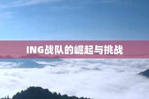 ING战队的崛起与挑战图片