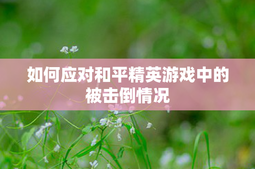 如何应对和平精英游戏中的被击倒情况图片