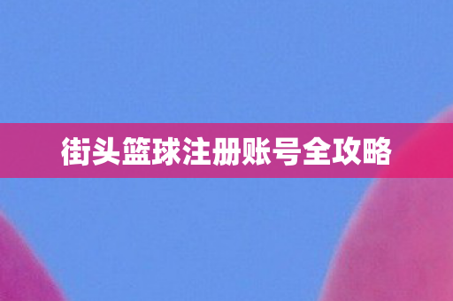 街头篮球注册账号全攻略图片