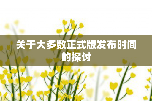 关于大多数正式版发布时间的探讨图片