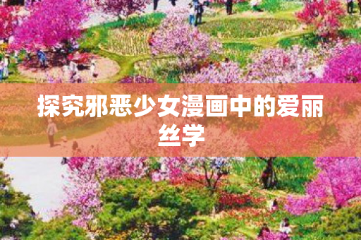 探究邪恶少女漫画中的爱丽丝学图片
