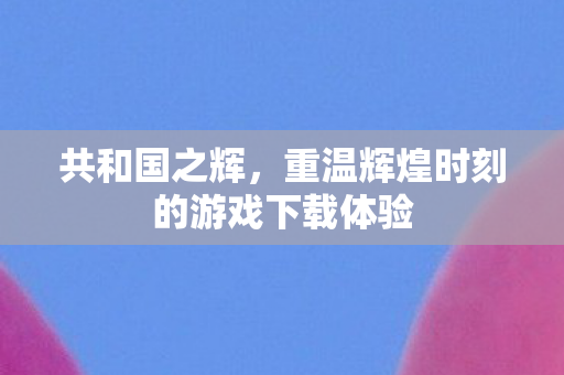 重温辉煌时刻的游戏下载体验图片