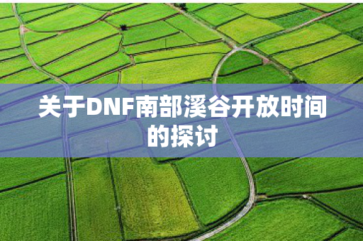 关于DNF南部溪谷开放时间的探讨图片