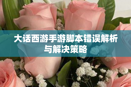 大话西游手游脚本错误解析与解决策略 大话西游手游脚本错误解析与解决策略