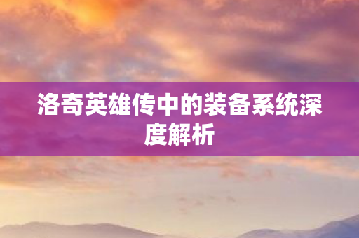 洛奇英雄传中的装备系统深度解析图片