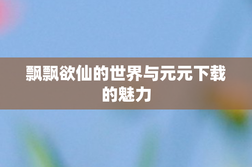 飘飘欲仙的世界与元元下载的魅力图片