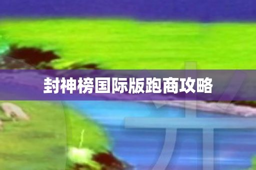 封神榜国际版跑商攻略图片