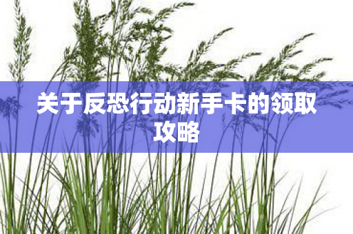 关于反恐行动新手卡的领取攻略图片
