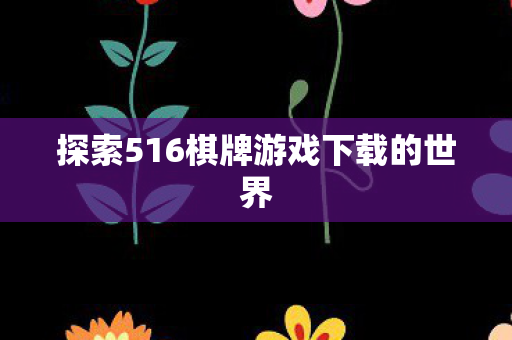 探索516棋牌游戏下载的世界图片
