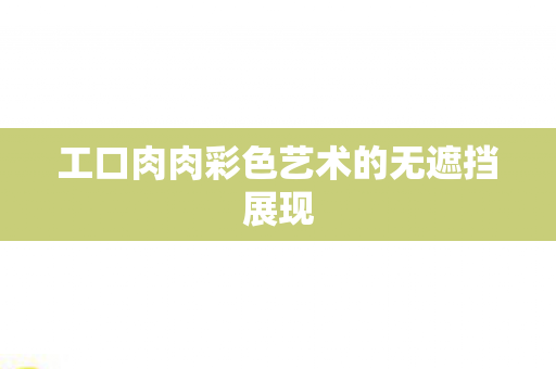 工口肉肉彩色艺术的无遮挡展现图片