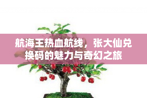 张大仙兑换码的魅力与奇幻之旅图片