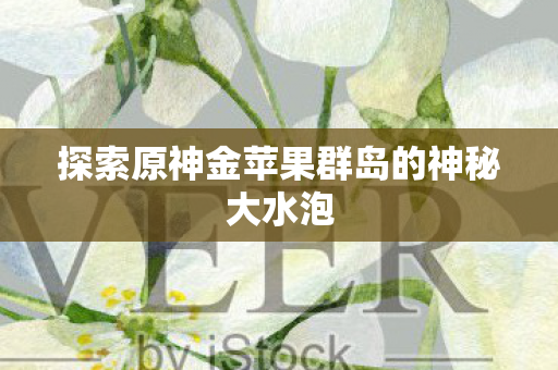 探索原神金苹果群岛的神秘大水泡图片