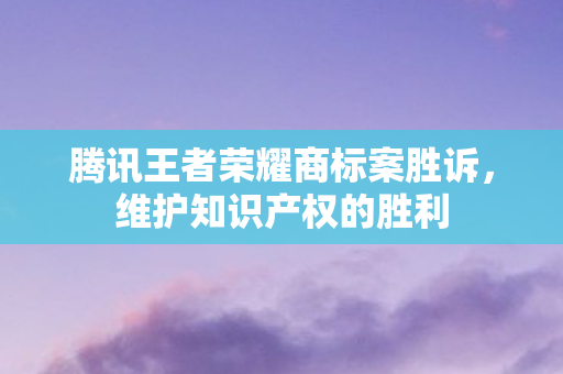 腾讯王者荣耀商标案胜诉图片
