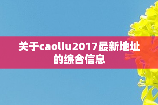 关于caoliu2017最新地址的综合信息图片