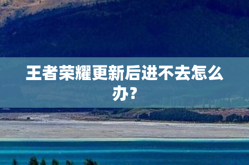 王者荣耀更新后进不去怎么办图片