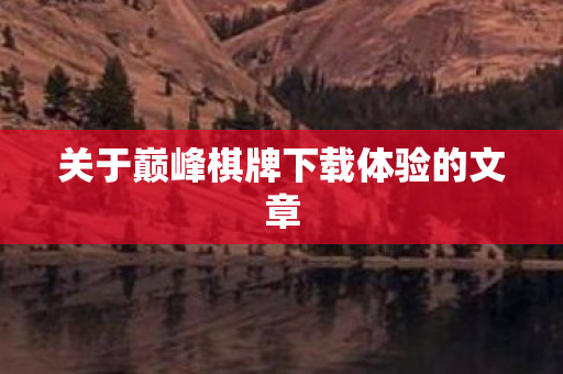 关于巅峰棋牌下载体验的文章图片
