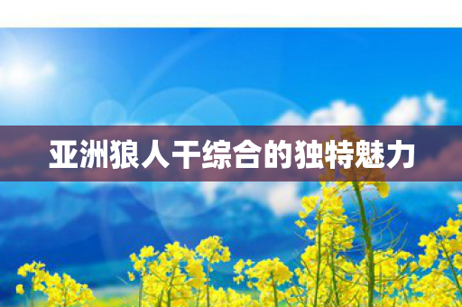 亚洲狼人干综合的独特魅力图片