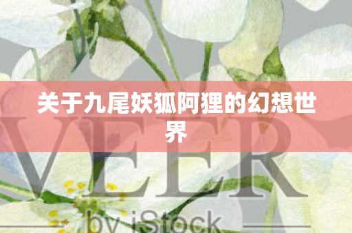 关于九尾妖狐阿狸的幻想世界图片