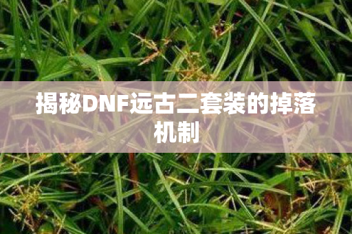 揭秘DNF远古二套装的掉落机制图片