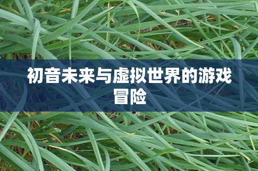 初音未来与虚拟世界的游戏冒险图片