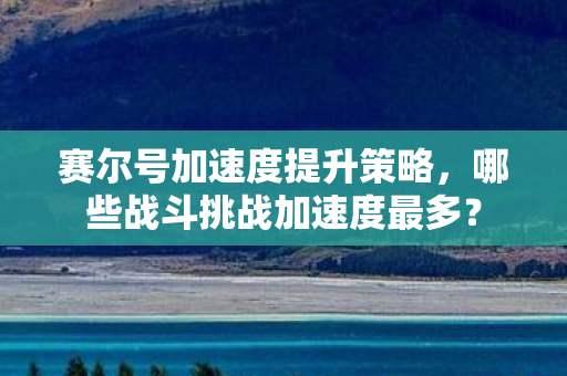 哪些战斗挑战加速度最多图片