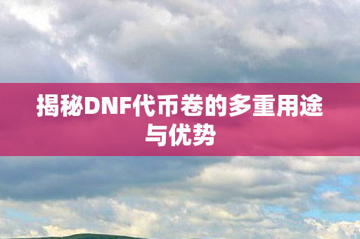 揭秘DNF代币卷的多重用途与优势图片