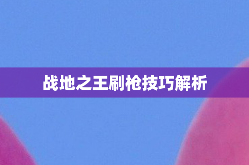 战地之王刷枪技巧解析图片
