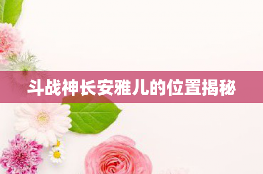 斗战神长安雅儿的位置揭秘图片