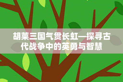 探寻古代战争中的英勇与智慧图片
