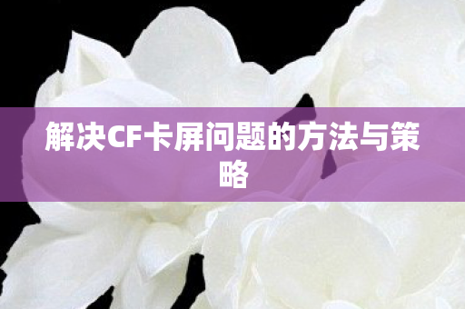 解决CF卡屏问题的方法与策略图片