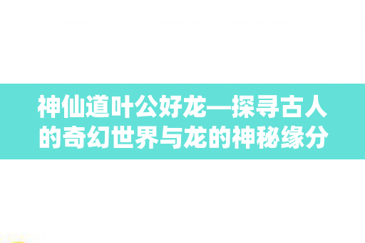 探寻古人的奇幻世界与龙的神秘缘分图片