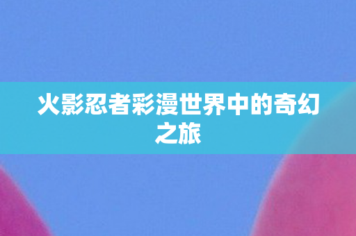 火影忍者彩漫世界中的奇幻之旅图片
